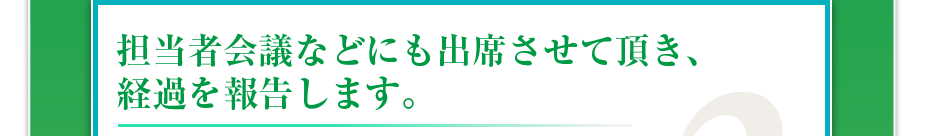 担当者会議などにも出席させて頂き、経過を報告します。