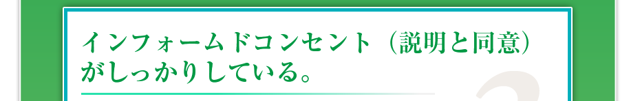 インフォームドコンセント（説明と同意）がしっかりしている。