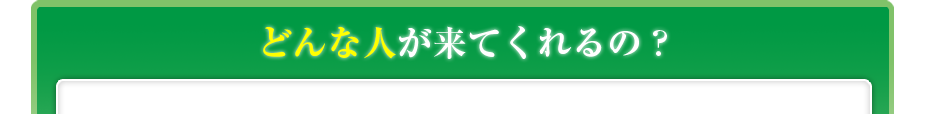 どんな人が来てくれるの?