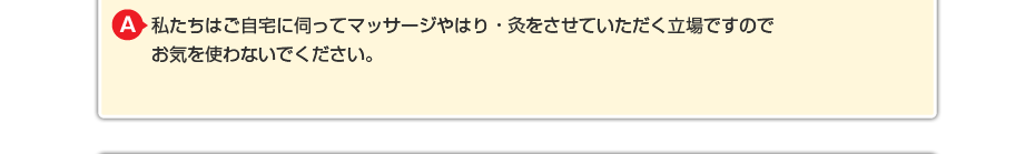 私たちはご自宅に伺ってはり・灸やリハビリをさせていただく立場ですので お気を使わないでください。